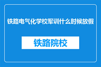 铁路电气化学校军训什么时候放假(铁路电气化学校军训何时结束？)