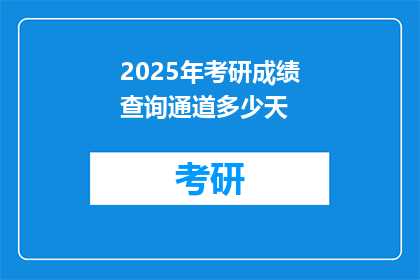 2025年考研成绩查询通道多少天(2025年考研成绩查询通道开放时间是多久？)