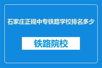 石家庄正规中专铁路学校排名多少(石家庄正规中专铁路学校排名如何？)
