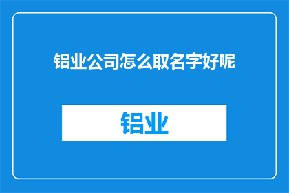 铝业公司怎么取名字好呢(如何为铝业公司取一个好名字？)