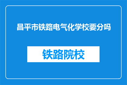 昌平市铁路电气化学校要分吗(昌平市铁路电气化学校是否进行分班操作？)