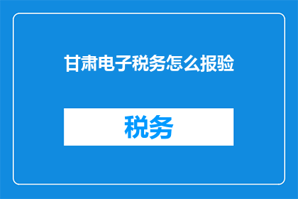 甘肃电子税务怎么报验(如何进行甘肃电子税务的报验？)