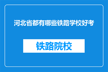 河北省都有哪些铁路学校好考(河北省内哪些铁路学校值得一考？)