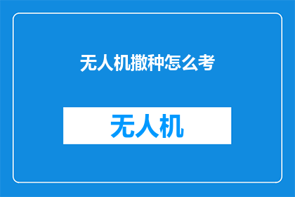 无人机撒种怎么考(无人机撒种技术如何考核？)