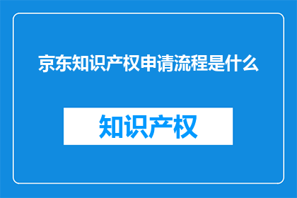 京东知识产权申请流程是什么(京东知识产权申请流程是什么？)