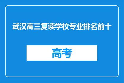 武汉高三复读学校专业排名前十(武汉高三复读学校专业排名前十，你了解吗？)