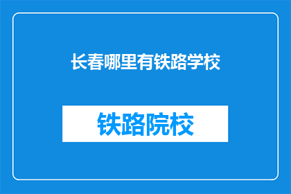 长春哪里有铁路学校(长春地区铁路专业学校在哪里？)