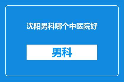沈阳男科哪个中医院好(沈阳男科医院哪家好？)