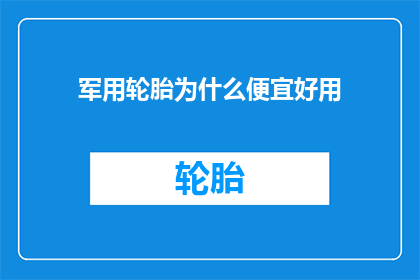 军用轮胎为什么便宜好用(军用轮胎为何物美价廉且实用？)