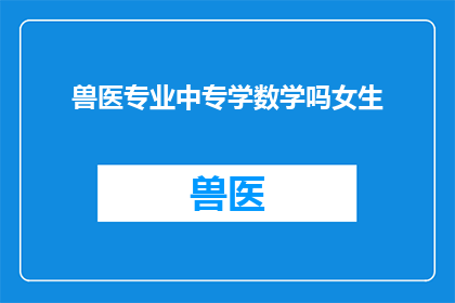 兽医专业中专学数学吗女生(兽医专业中专是否要求女生学习数学？)