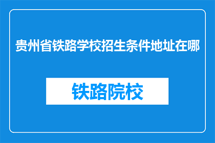 贵州省铁路学校招生条件地址在哪(贵州省铁路学校招生条件及地址在哪里？)