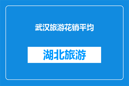 武汉旅游花销平均(武汉旅游平均花销是多少？)