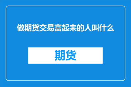 做期货交易富起来的人叫什么(谁通过期货交易实现了财富的积累？)