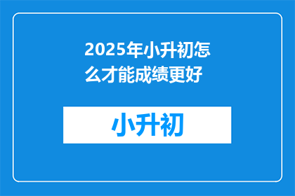 2025年小升初怎么才能成绩更好(2025年小升初，如何提高成绩？)