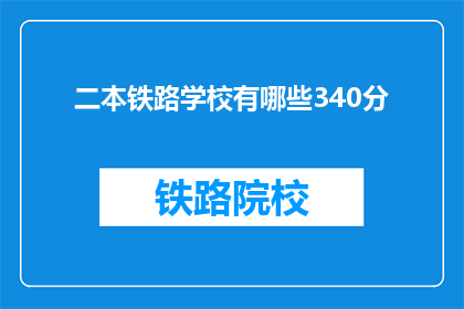 二本铁路学校有哪些340分(二本铁路学校录取分数线是多少？)