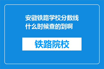 安徽铁路学校分数线什么时候查的到啊(安徽铁路学校分数线查询时间是什么时候？)