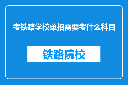 考铁路学校单招需要考什么科目(单招铁路学校，需要准备哪些科目？)