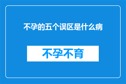 不孕的五个误区是什么病(不孕的五个误区是什么病？)