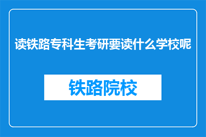 读铁路专科生考研要读什么学校呢(铁路专科生考研应选择哪些学校？)