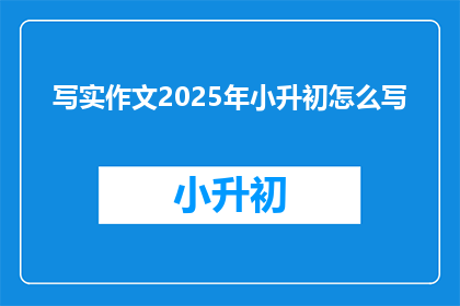 写实作文2025年小升初怎么写(如何撰写2025年小升初写实作文？)