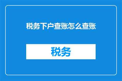 税务下户查账怎么查账(如何进行税务下户查账？)