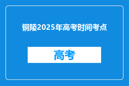 铜陵2025年高考时间考点(2025年铜陵高考时间及考点详情，你了解吗？)