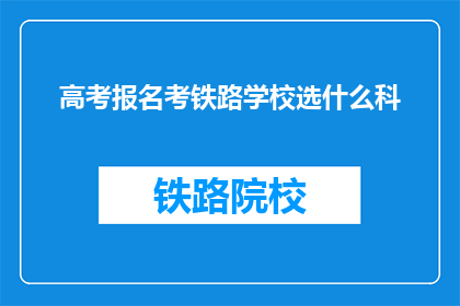 高考报名考铁路学校选什么科(高考报名时，选择铁路学校应考虑哪些科目？)