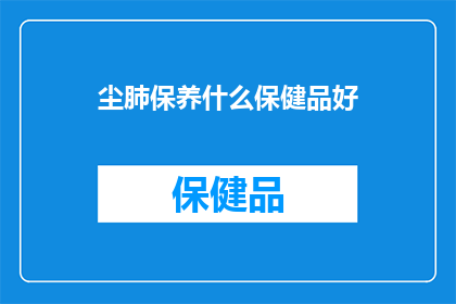 尘肺保养什么保健品好(尘肺保养：哪些保健品对肺部健康有益？)