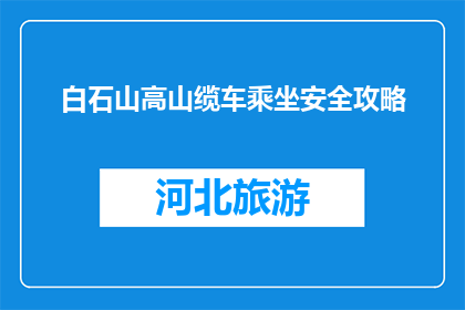 白石山高山缆车乘坐安全攻略(乘坐白石山高山缆车，您需要注意哪些安全事项？)