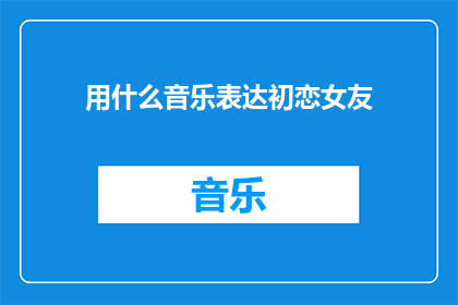 用什么音乐表达初恋女友(如何用音乐描绘初恋的情感？)