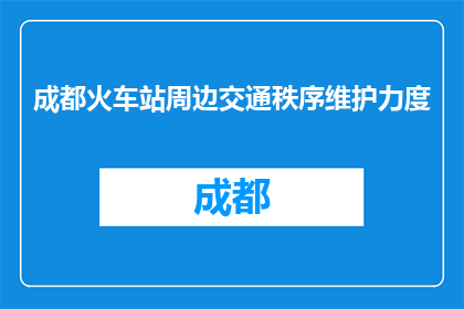 成都火车站周边交通秩序维护力度(成都火车站周边交通秩序维护力度如何？)