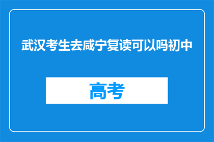 武汉考生去咸宁复读可以吗初中(武汉考生是否适合在咸宁复读初中？)