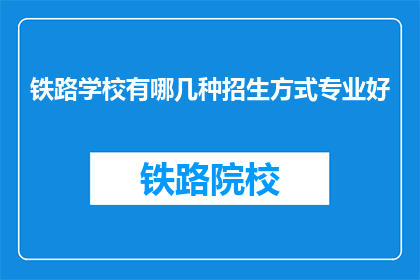 铁路学校有哪几种招生方式专业好(铁路学校有哪些招生方式？哪种专业最好？)