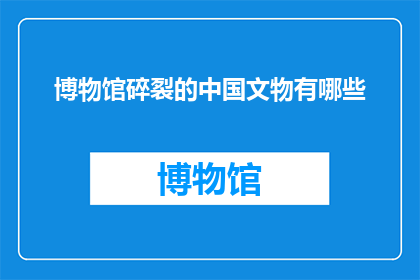 博物馆碎裂的中国文物有哪些(博物馆中那些破碎的中国文物有哪些？)