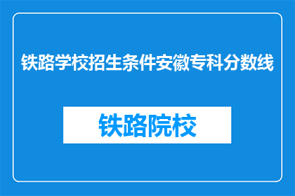 铁路学校招生条件安徽专科分数线(安徽专科铁路学校招生条件及分数线是多少？)