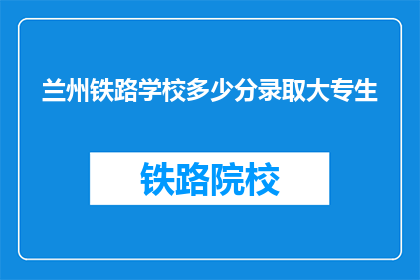 兰州铁路学校多少分录取大专生(兰州铁路学校录取大专生的分数线是多少？)