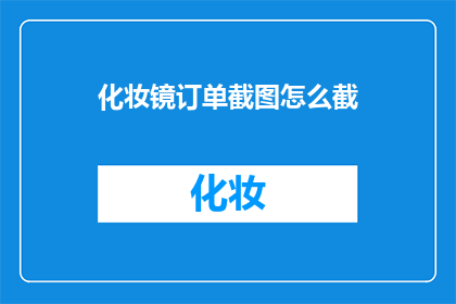 化妆镜订单截图怎么截(如何截取化妆镜订单的清晰截图？)