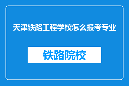 天津铁路工程学校怎么报考专业(如何报考天津铁路工程学校的专业？)