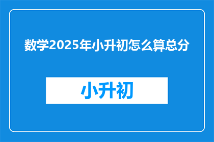 数学2025年小升初怎么算总分(2025年小升初数学考试如何计算总分？)