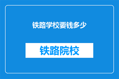 铁路学校要钱多少(铁路学校的费用是多少？)
