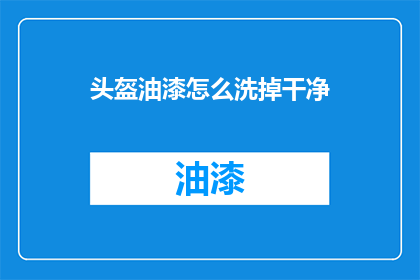 头盔油漆怎么洗掉干净(如何彻底清除头盔油漆残留？)