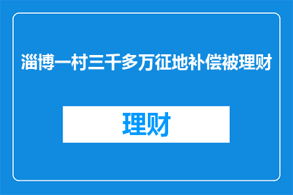 淄博一村三千多万征地补偿被理财(淄博村三千多万征地补偿如何被理财？)