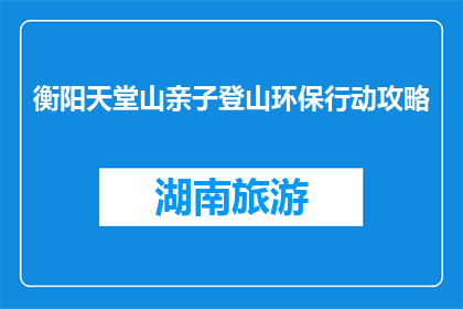 衡阳天堂山亲子登山环保行动攻略(如何策划衡阳天堂山亲子环保登山活动？)