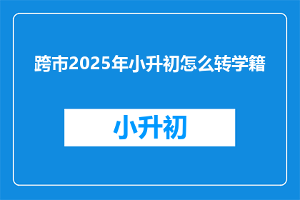 跨市2025年小升初怎么转学籍(2025年小升初如何跨市转学籍？)