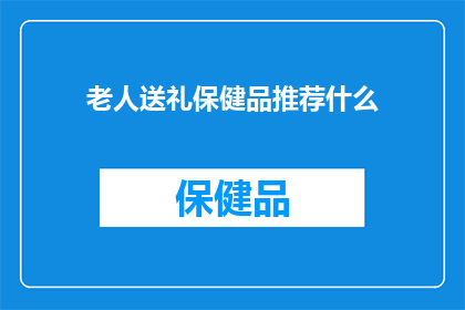 老人送礼保健品推荐什么(老人送礼，保健品应选什么？)
