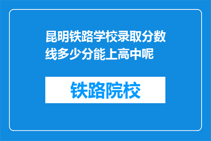 昆明铁路学校录取分数线多少分能上高中呢(昆明铁路学校录取分数线是多少？能否顺利进入高中学习？)