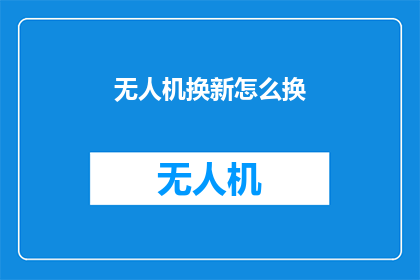 无人机换新怎么换(无人机换新：如何进行无人机的更新换代？)