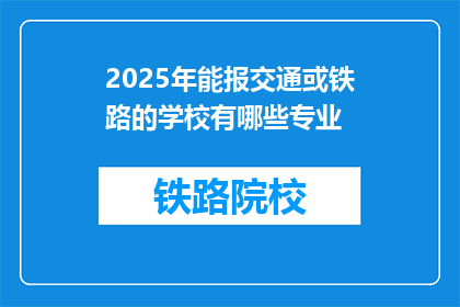 2025年能报交通或铁路的学校有哪些专业(2025年，哪些专业将助力学生投身交通或铁路行业？)