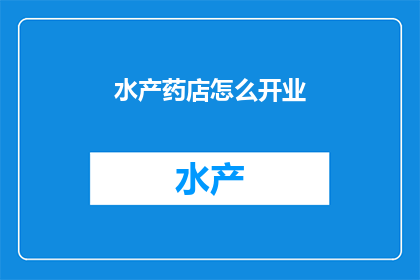水产药店怎么开业(如何成功开设一家水产药品店？)