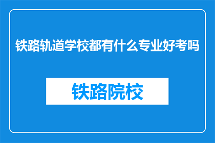 铁路轨道学校都有什么专业好考吗(铁路轨道学校哪些专业更容易考取？)